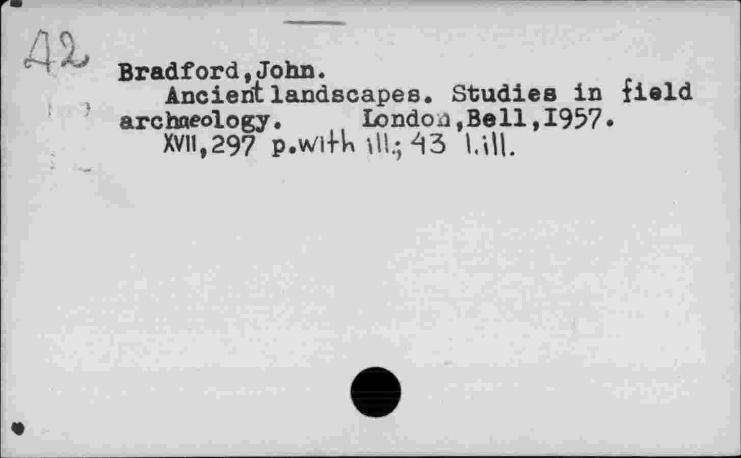 ﻿Bradford,John.
Ancient landscapes. Studies in field archaeology. London, Bell, 1957»
XVII,297 p.wif-k ЙЦ 43 MU.